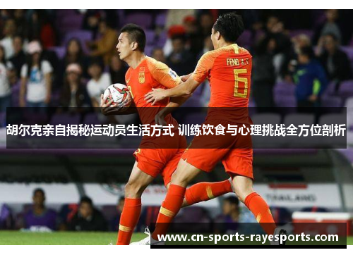 胡尔克亲自揭秘运动员生活方式 训练饮食与心理挑战全方位剖析