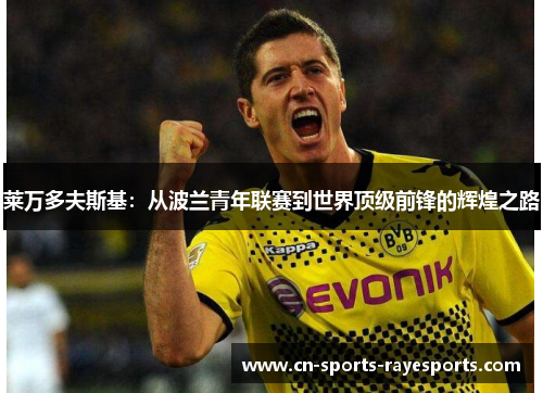 莱万多夫斯基：从波兰青年联赛到世界顶级前锋的辉煌之路