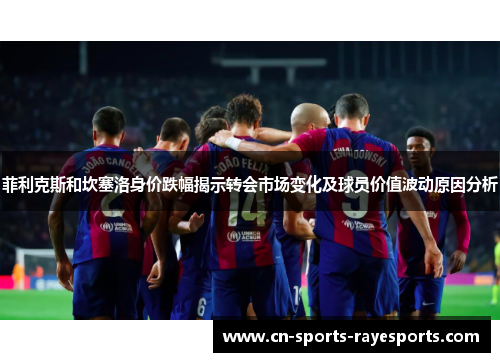 菲利克斯和坎塞洛身价跌幅揭示转会市场变化及球员价值波动原因分析 菲利克斯和坎塞洛身价跌幅揭示转会市场变化及球员价值波动原因分析