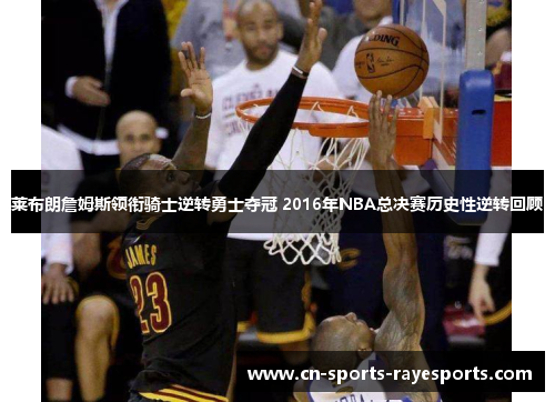莱布朗詹姆斯领衔骑士逆转勇士夺冠 2016年NBA总决赛历史性逆转回顾