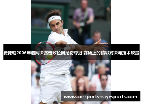 费德勒2006年温网决赛击败拉奥尼奇夺冠 赛场上的精彩对决与技术较量 费德勒2006年温网决赛击败拉奥尼奇夺冠 赛场上的精彩对决与技术较量