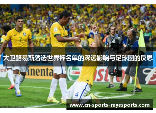 大卫路易斯落选世界杯名单的深远影响与足球圈的反思 大卫路易斯落选世界杯名单的深远影响与足球圈的反思