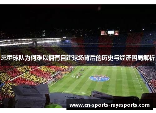意甲球队为何难以拥有自建球场背后的历史与经济困局解析