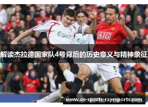 解读杰拉德国家队4号背后的历史意义与精神象征 解读杰拉德国家队4号背后的历史意义与精神象征