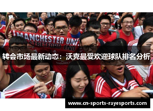 转会市场最新动态：沃克最受欢迎球队排名分析