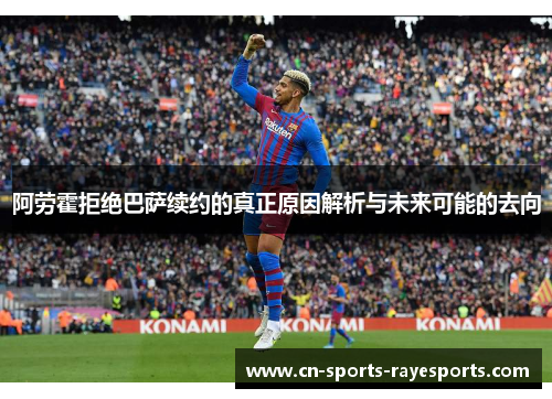 阿劳霍拒绝巴萨续约的真正原因解析与未来可能的去向