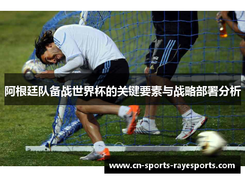 阿根廷队备战世界杯的关键要素与战略部署分析