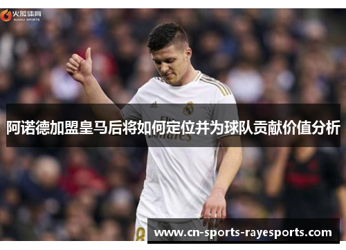 阿诺德加盟皇马后将如何定位并为球队贡献价值分析