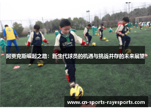 阿贾克斯崛起之路:新生代球员的机遇与挑战并存的未来展望 阿贾克斯崛起之路:新生代球员的机遇与挑战并存的未来展望