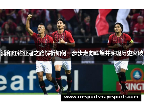 浦和红钻亚冠之路解析如何一步步走向辉煌并实现历史突破 浦和红钻亚冠之路解析如何一步步走向辉煌并实现历史突破
