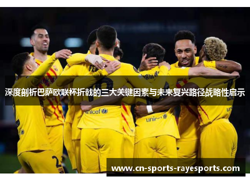 深度剖析巴萨欧联杯折戟的三大关键因素与未来复兴路径战略性启示 深度剖析巴萨欧联杯折戟的三大关键因素与未来复兴路径战略性启示