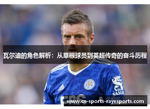 瓦尔迪的角色解析：从草根球员到英超传奇的奋斗历程