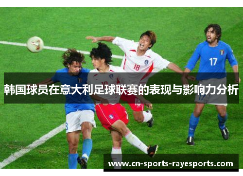 韩国球员在意大利足球联赛的表现与影响力分析 韩国球员在意大利足球联赛的表现与影响力分析