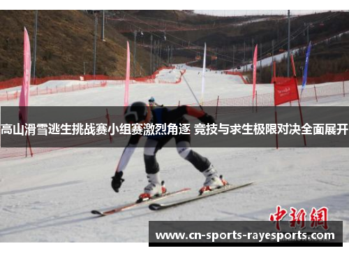 高山滑雪逃生挑战赛小组赛激烈角逐 竞技与求生极限对决全面展开 高山滑雪逃生挑战赛小组赛激烈角逐 竞技与求生极限对决全面展开