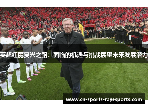 英超红魔复兴之路：面临的机遇与挑战展望未来发展潜力