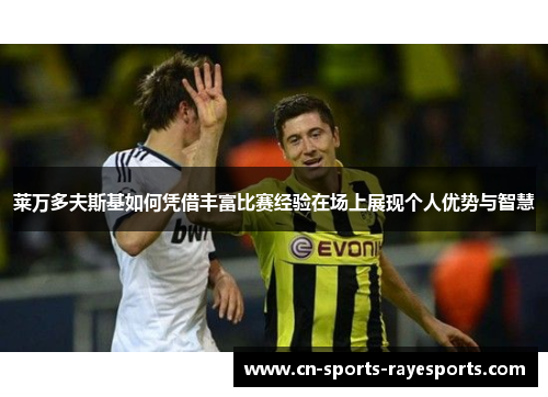 莱万多夫斯基如何凭借丰富比赛经验在场上展现个人优势与智慧 莱万多夫斯基如何凭借丰富比赛经验在场上展现个人优势与智慧