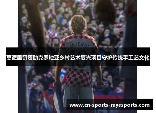 莫德里奇资助克罗地亚乡村艺术复兴项目守护传统手工艺文化 莫德里奇资助克罗地亚乡村艺术复兴项目守护传统手工艺文化