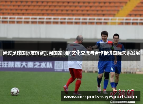 通过足球国际友谊赛加强国家间的文化交流与合作促进国际关系发展 通过足球国际友谊赛加强国家间的文化交流与合作促进国际关系发展