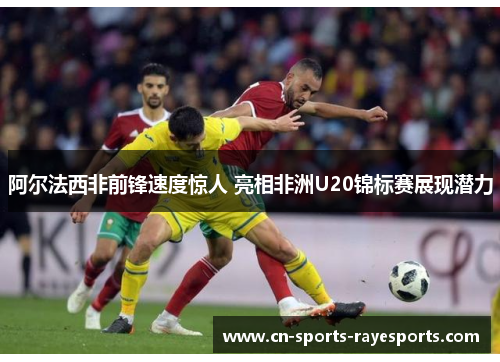 阿尔法西非前锋速度惊人 亮相非洲U20锦标赛展现潜力