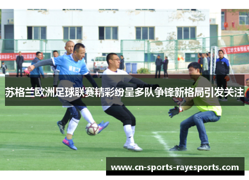 苏格兰欧洲足球联赛精彩纷呈多队争锋新格局引发关注