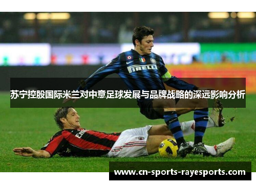 苏宁控股国际米兰对中意足球发展与品牌战略的深远影响分析 苏宁控股国际米兰对中意足球发展与品牌战略的深远影响分析