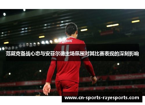 范戴克备战心态与安菲尔德主场氛围对其比赛表现的深刻影响