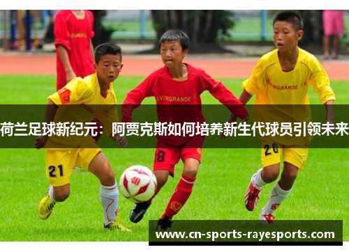 荷兰足球新纪元:阿贾克斯如何培养新生代球员引领未来 荷兰足球新纪元:阿贾克斯如何培养新生代球员引领未来