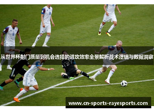 从世界杯射门质量到机会选择的进攻效率全景解析战术逻辑与数据洞察