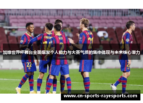 加维世界杯舞台全面爆发个人能力与大赛气质的集中体现与未来核心潜力