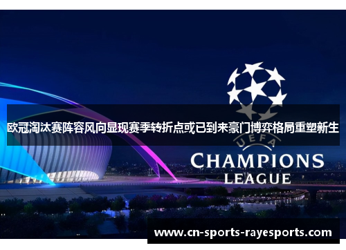 欧冠淘汰赛阵容风向显现赛季转折点或已到来豪门博弈格局重塑新生