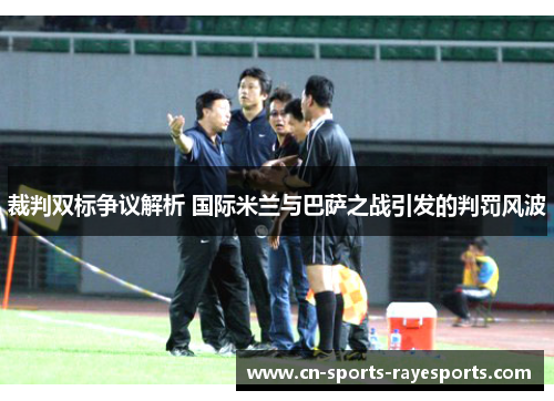 裁判双标争议解析 国际米兰与巴萨之战引发的判罚风波