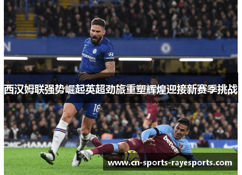 西汉姆联强势崛起英超劲旅重塑辉煌迎接新赛季挑战 西汉姆联强势崛起英超劲旅重塑辉煌迎接新赛季挑战