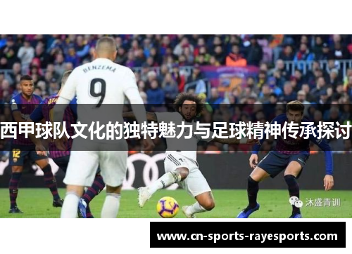 西甲球队文化的独特魅力与足球精神传承探讨