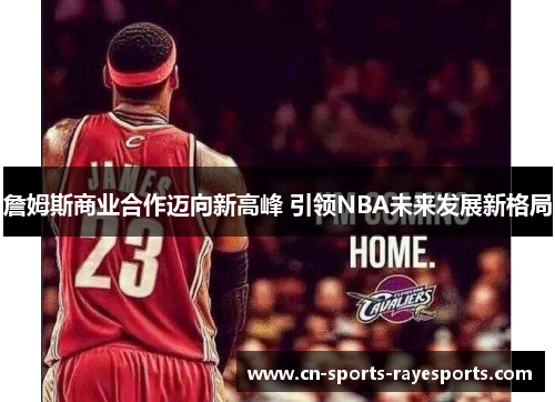 詹姆斯商业合作迈向新高峰 引领NBA未来发展新格局