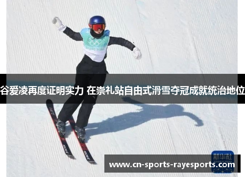 谷爱凌再度证明实力 在崇礼站自由式滑雪夺冠成就统治地位 谷爱凌再度证明实力 在崇礼站自由式滑雪夺冠成就统治地位