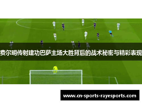 费尔明传射建功巴萨主场大胜背后的战术秘密与精彩表现 费尔明传射建功巴萨主场大胜背后的战术秘密与精彩表现