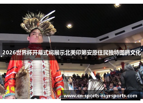 2026世界杯开幕式将展示北美印第安原住民独特图腾文化 2026世界杯开幕式将展示北美印第安原住民独特图腾文化