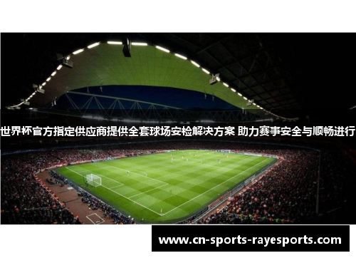 世界杯官方指定供应商提供全套球场安检解决方案 助力赛事安全与顺畅进行 世界杯官方指定供应商提供全套球场安检解决方案 助力赛事安全与顺畅进行