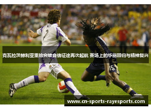 克瓦拉茨赫利亚重拾突破自信征途再次起航 赛场上的华丽回归与精神复兴