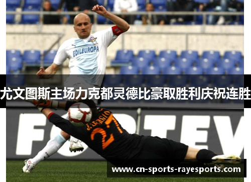 尤文图斯主场力克都灵德比豪取胜利庆祝连胜