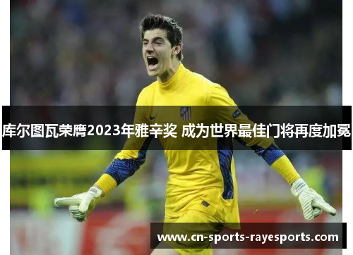 库尔图瓦荣膺2023年雅辛奖 成为世界最佳门将再度加冕 库尔图瓦荣膺2023年雅辛奖 成为世界最佳门将再度加冕