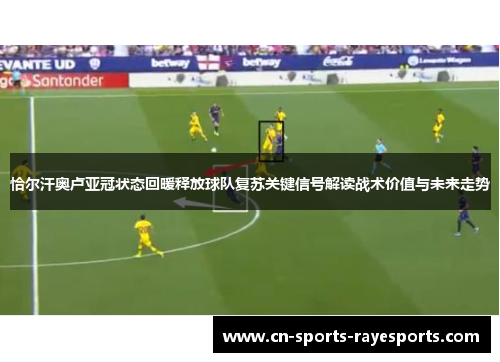 恰尔汗奥卢亚冠状态回暖释放球队复苏关键信号解读战术价值与未来走势 恰尔汗奥卢亚冠状态回暖释放球队复苏关键信号解读战术价值与未来走势