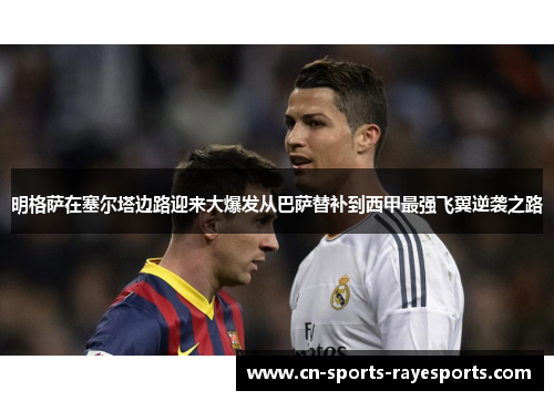 明格萨在塞尔塔边路迎来大爆发从巴萨替补到西甲最强飞翼逆袭之路