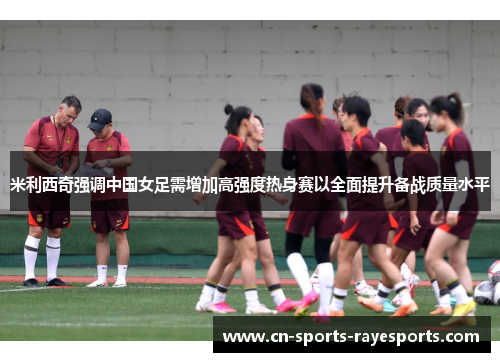 米利西奇强调中国女足需增加高强度热身赛以全面提升备战质量水平