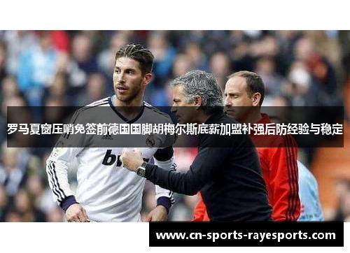 罗马夏窗压哨免签前德国国脚胡梅尔斯底薪加盟补强后防经验与稳定