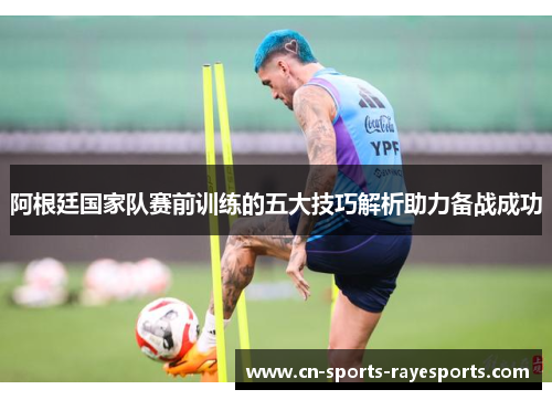 阿根廷国家队赛前训练的五大技巧解析助力备战成功