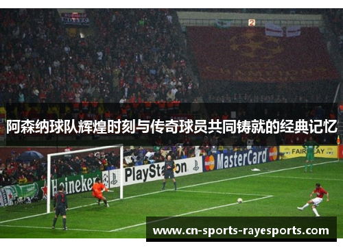 阿森纳球队辉煌时刻与传奇球员共同铸就的经典记忆