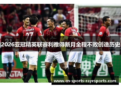 2026亚冠精英联赛利雅得新月全程不败创造历史