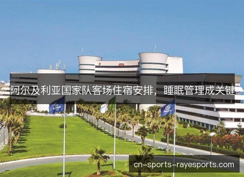 阿尔及利亚国家队客场住宿安排,睡眠管理成关键 阿尔及利亚国家队客场住宿安排,睡眠管理成关键